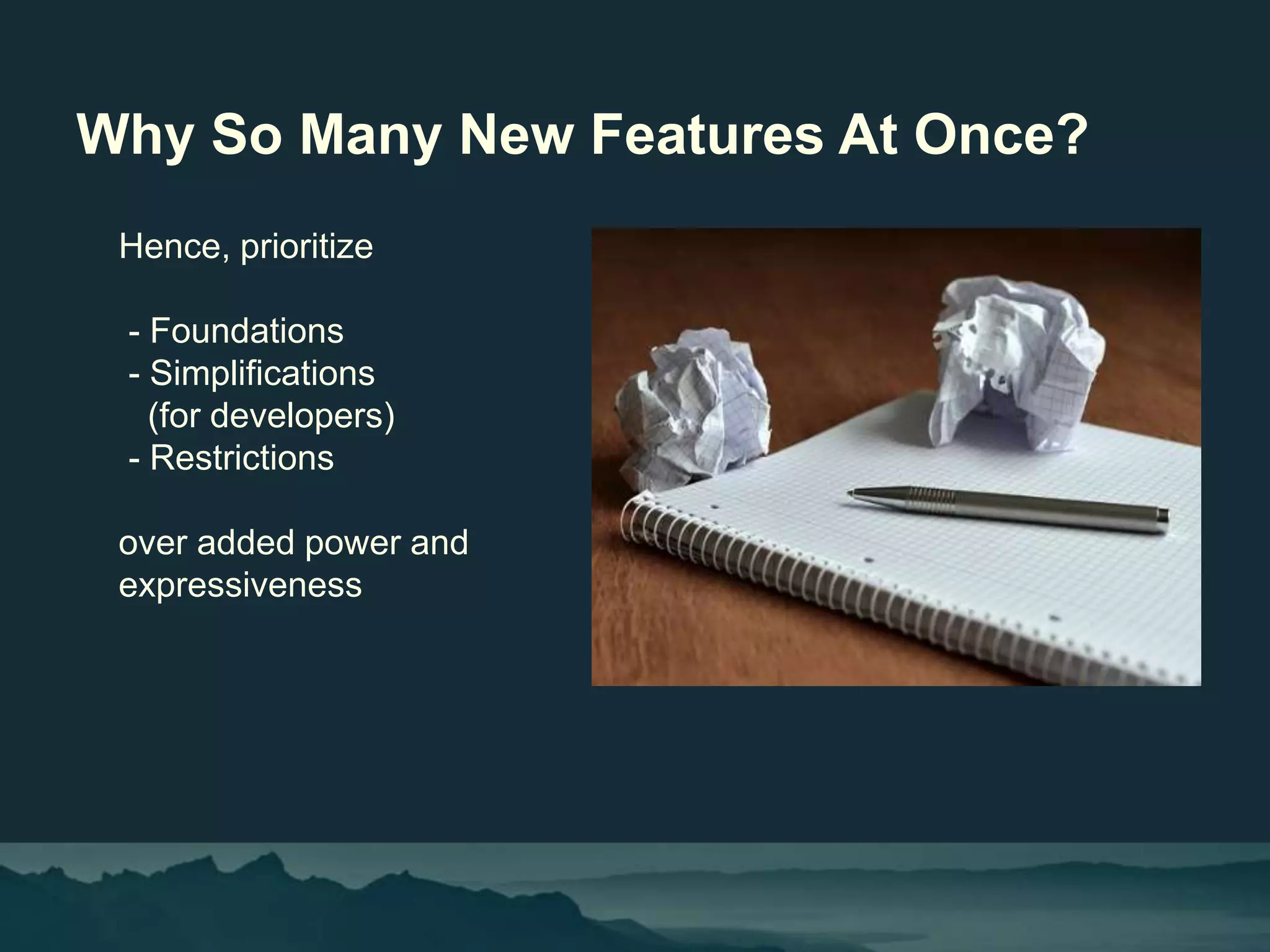Why So Many New Features At Once?
Hence, prioritize
- Foundations
- Simplifications
(for developers)
- Restrictions
over added power and
expressiveness
 