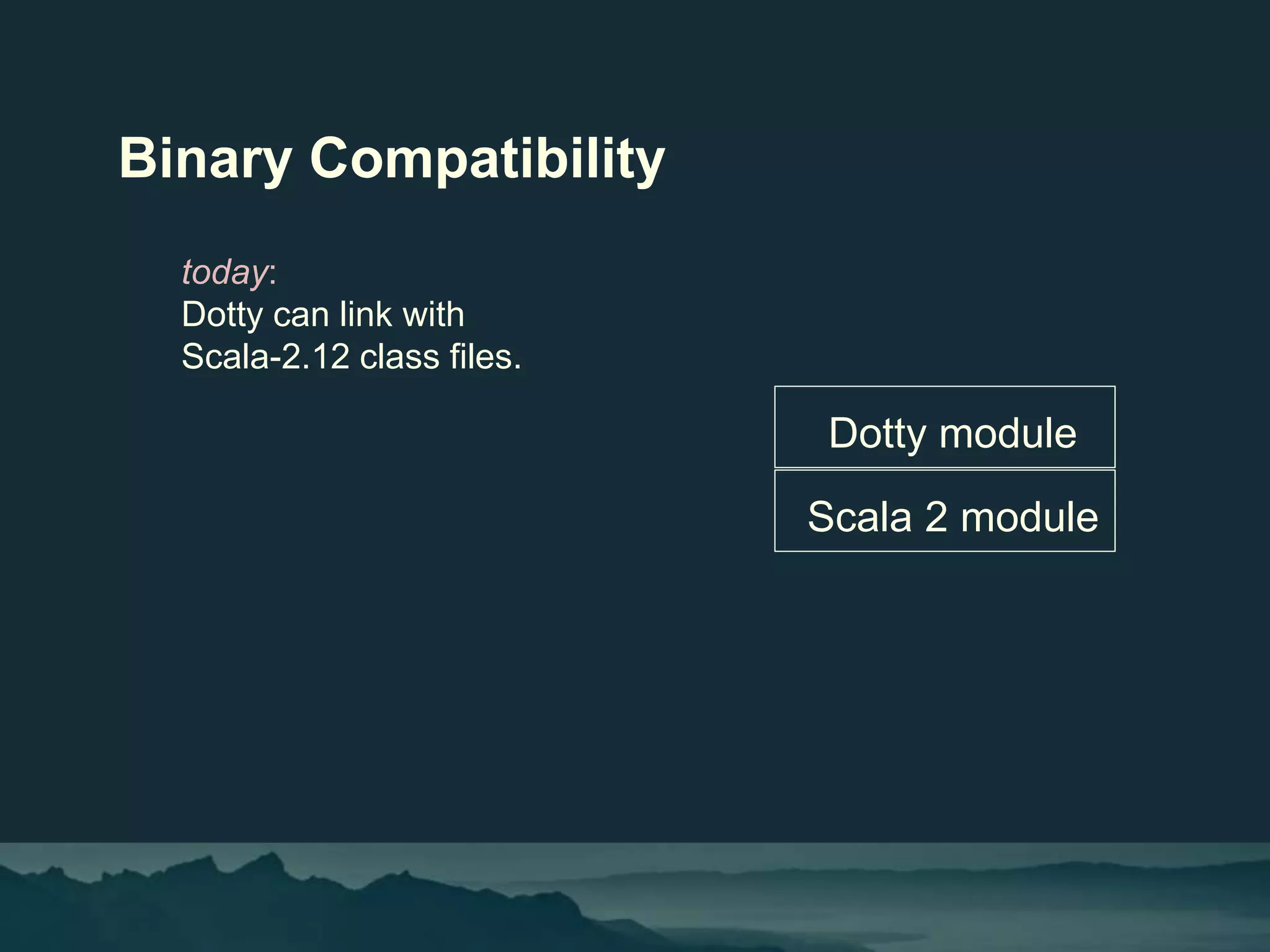 Binary Compatibility
today:
Dotty can link with
Scala-2.12 class files.
Scala 2 module
Dotty module
 