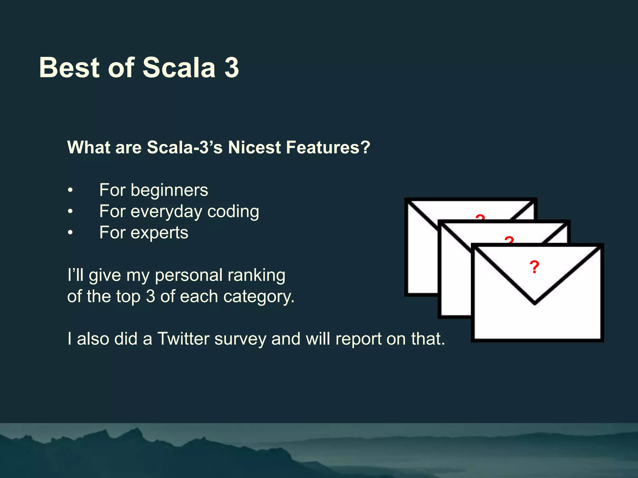 ?
Best of Scala 3
What are Scala-3’s Nicest Features?
• For beginners
• For everyday coding
• For experts
I’ll give my personal ranking
of the top 3 of each category.
I also did a Twitter survey and will report on that.
?
?
 
