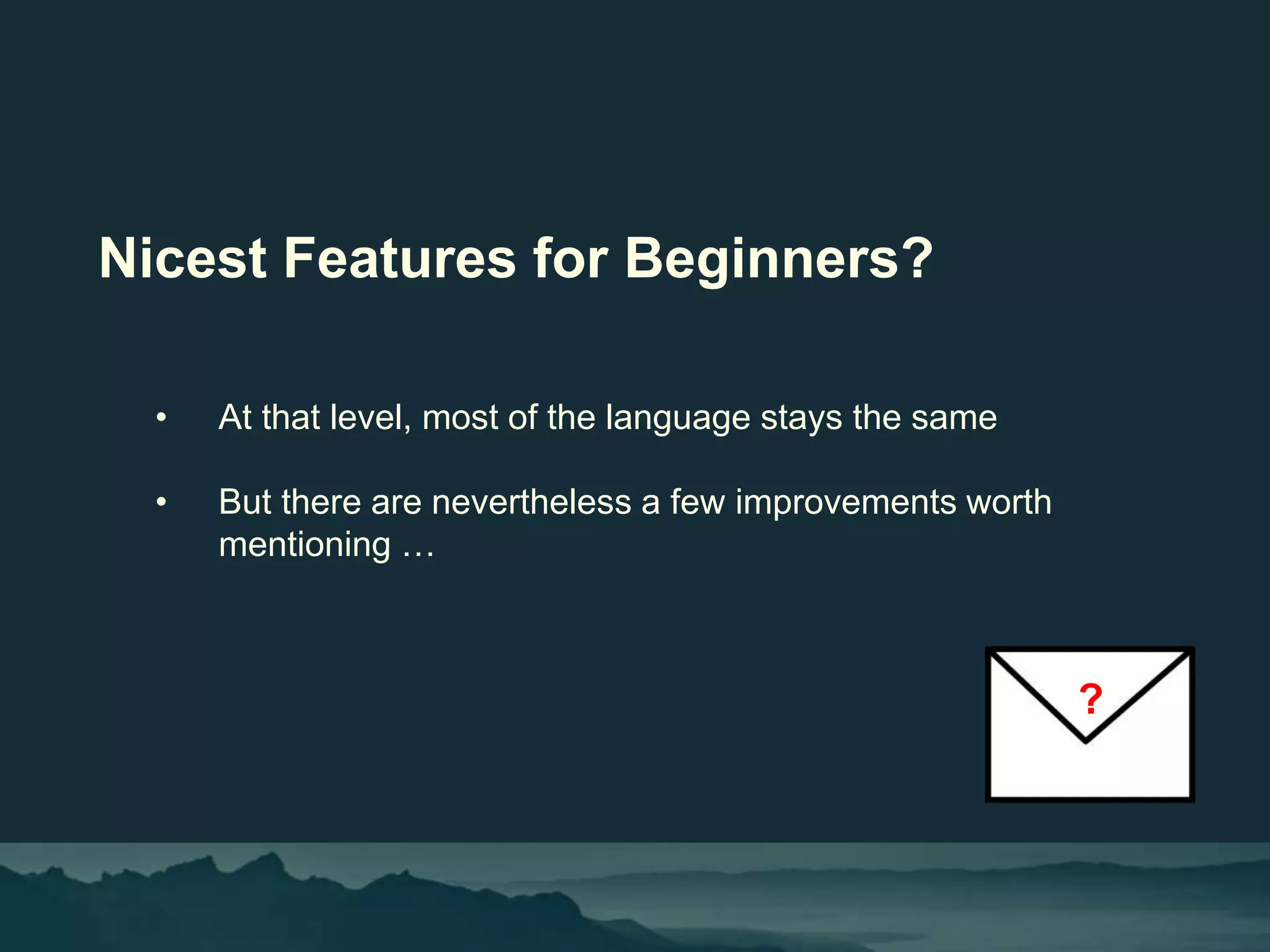 Nicest Features for Beginners?
• At that level, most of the language stays the same
• But there are nevertheless a few improvements worth
mentioning …
?
 