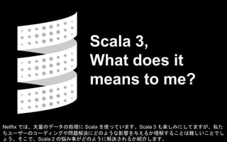 Scala 3,
What does it
means to me?
Netflix では、大量のデータの処理に Scala を使っています。Scala 3 も楽しみにしてますが、私た
ちユーザーのコーディングや問題解決にどのような影響を与える...