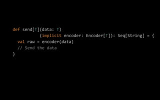 def send[T](data: T)
(implicit encoder: Encoder[T]): Seq[String] = {
val raw = encoder(data)
// Send the data
}
 