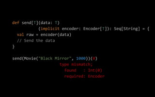 def send[T](data: T)
(implicit encoder: Encoder[T]): Seq[String] = {
val raw = encoder(data)
// Send the data
}
send(Movie...