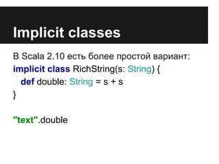 Implicit classes 
В Scala 2.10 есть более простой вариант: 
implicit class RichString(s: String) { 
def double: String = s + s 
} 
"text".double 
 