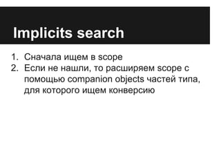 Implicits search 
1. Сначала ищем в scope 
2. Если не нашли, то расширяем scope с 
помощью companion objects частей типа, 
для которого ищем конверсию 
 