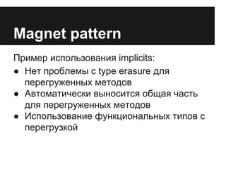 Magnet pattern 
Пример использования implicits: 
● Нет проблемы с type erasure для 
перегруженных методов 
● Автоматически выносится общая часть 
для перегруженных методов 
● Использование функциональных типов с 
перегрузкой 
 