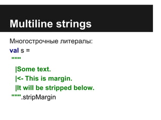 Multiline strings 
Многострочные литералы: 
val s = 
""" 
|Some text. 
|<- This is margin. 
|It will be stripped below. 
""".stripMargin 
 