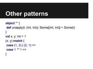 Other patterns 
object ** { 
def unapply(t: (Int, Int)): Some[(Int, Int)] = Some(t) 
} 
val x, y: Int = 1 
(x, y) match { 
case (1, 2) | (2, 1) => 
case 1 ** 1 => 
} 
 