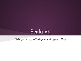 Scala #5
Cake pattern, path-dependent types, HList

 