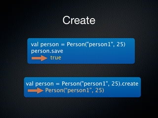 Create

 val person = Person("person1", 25)
 person.save
        true



val person = Person("person1", 25).create
       Person(“person1”, 25)
 
