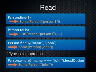 Read
Person.ﬁnd(1)
       Some(Person(“person1”))

Person.toList
       List(Person(“person1”), ...)

Person.ﬁndBy(“name”, “john”)
      Some(Person(“john”))

* Type-safe approach
Person.where(_.name === “john”).headOption
      Some(Person(“john”))
 