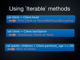 Using `Iterable` methods
val client = Client.head
         First Client or RecordNotFoundException


val client = Client.lastOption
         Some(Last Client) or None


val (adults, children) = Client.partition(_.age >= 20)
        Parts of clients
 
