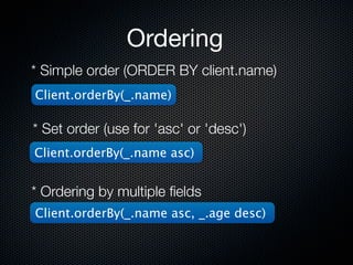 Ordering
* Simple order (ORDER BY client.name)
Client.orderBy(_.name)

* Set order (use for 'asc' or 'desc')
Client.orderBy(_.name asc)


* Ordering by multiple ﬁelds
Client.orderBy(_.name asc, _.age desc)
 