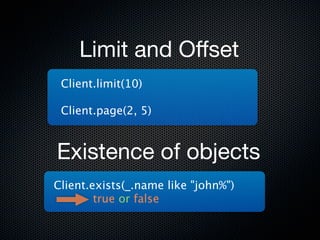 Limit and Oﬀset
 Client.limit(10)

 Client.page(2, 5)


Existence of objects
Client.exists(_.name like "john%")
        true or false
 