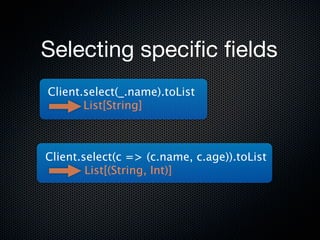 Selecting speciﬁc ﬁelds
Client.select(_.name).toList
       List[String]



Client.select(c => (c.name, c.age)).toList
        List[(String, Int)]
 