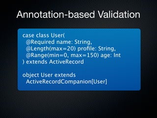 Annotation-based Validation
 case class User(
   @Required name: String,
   @Length(max=20) proﬁle: String,
   @Range(min=0, max=150) age: Int
 ) extends ActiveRecord

 object User extends
  ActiveRecordCompanion[User]
 
