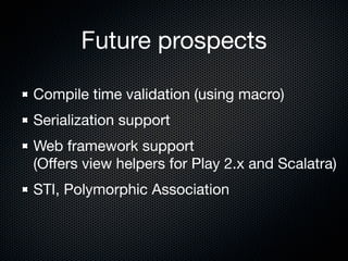 Future prospects

Compile time validation (using macro)
Serialization support
Web framework support
(Oﬀers view helpers for Play 2.x and Scalatra)
STI, Polymorphic Association
 