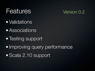 Features               Version 0.2

Validations
Associations
Testing support
Improving query performance
Scala 2.10 support
 
