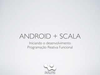 ANDROID + SCALA
Iniciando o desenvolvimento	

Programação Reativa Funcional
 
