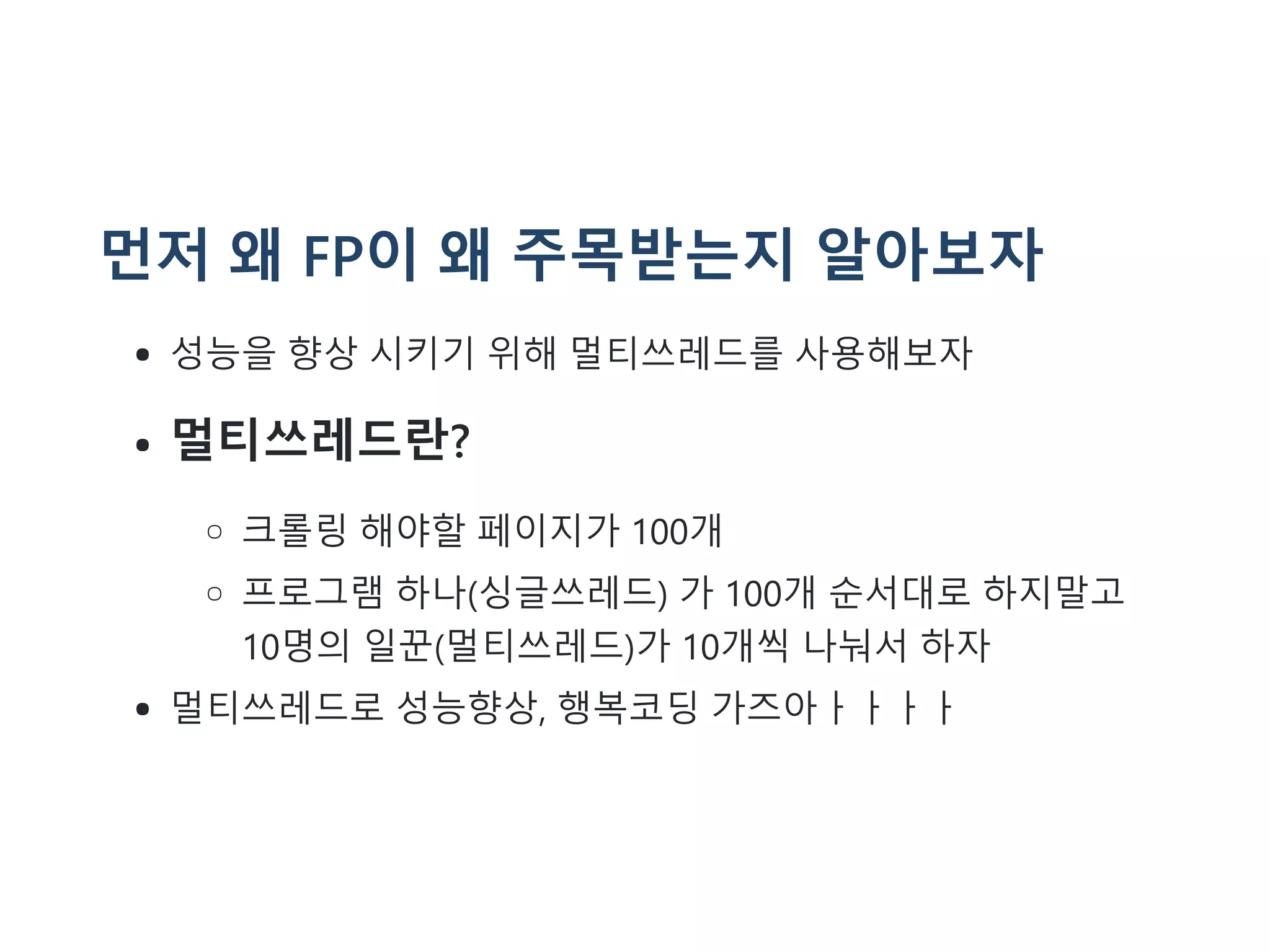 먼저 왜 FP이 왜 주목받는지 알아보자
성능을 향상 시키기 위해 멀티쓰레드를 사용해보자
멀티쓰레드란?
크롤링 해야할 페이지가 100개
프로그램 하나(싱글쓰레드) 가 100개 순서대로 하지말고
10명의 일꾼(멀티쓰레드)가 10개씩 나눠서 하자
멀티쓰레드로 성능향상, 행복코딩 가즈아ㅏㅏㅏㅏ
 