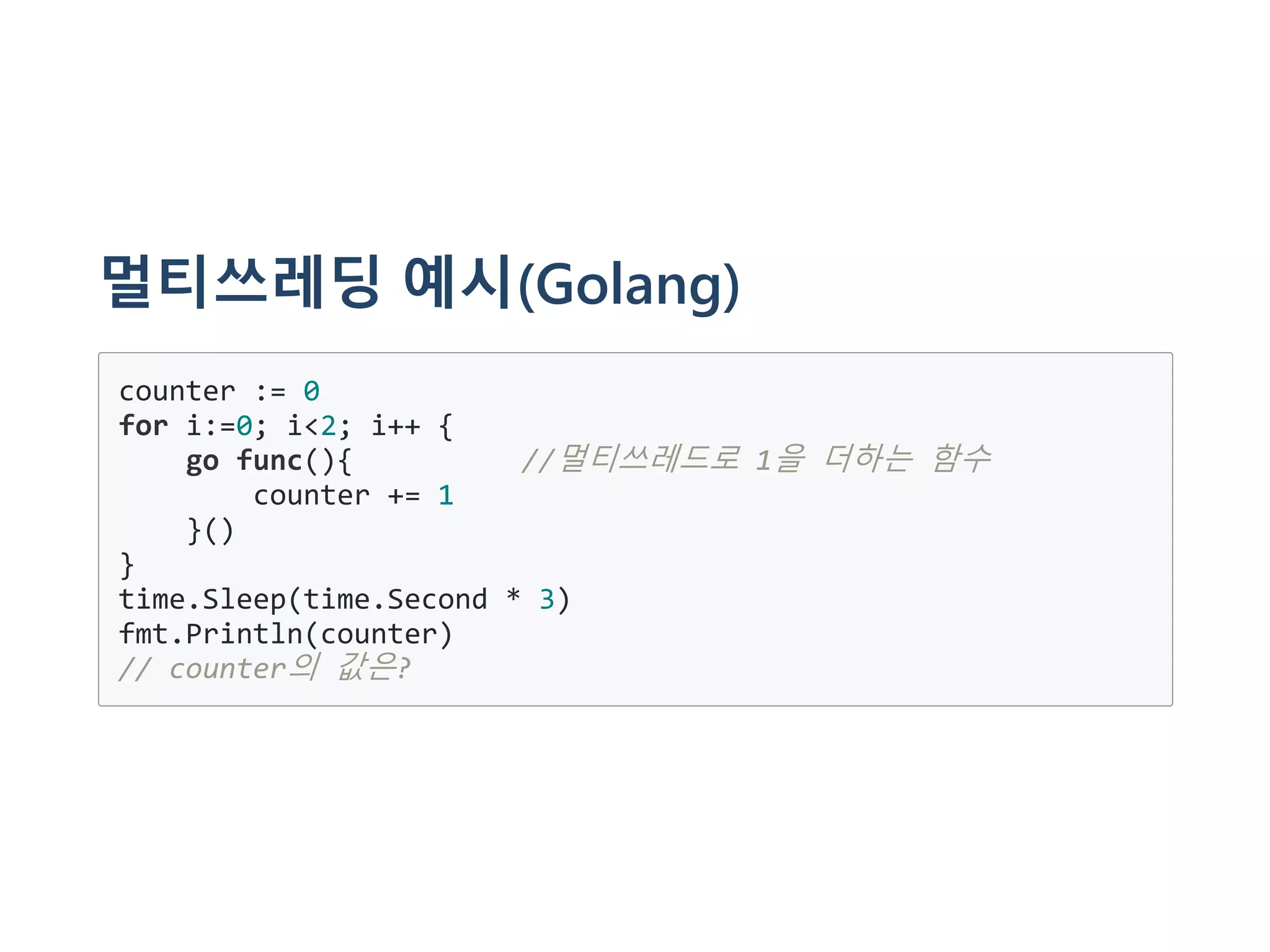 멀티쓰레딩 예시(Golang)
counter := 0
for i:=0; i<2; i++ {
go func(){ //멀티쓰레드로 1을 더하는 함수
counter += 1
}()
}
time.Sleep(time.Second * 3)
fmt.Println(counter)
// counter의 값은?
 