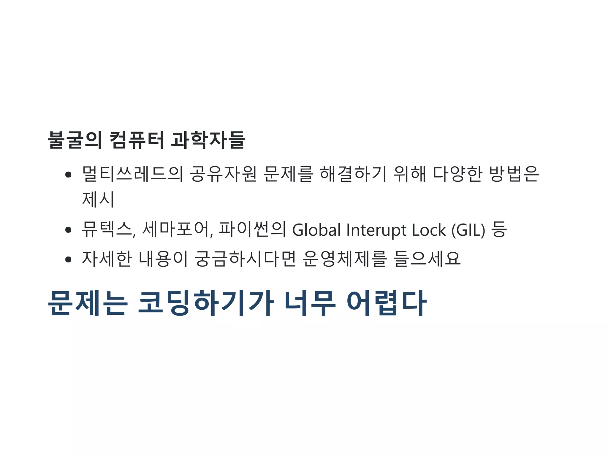 불굴의 컴퓨터 과학자들
멀티쓰레드의 공유자원 문제를 해결하기 위해 다양한 방법은
제시
뮤텍스, 세마포어, 파이썬의 Global Interupt Lock (GIL) 등
자세한 내용이 궁금하시다면 운영체제를 들으세요
문제는 코딩하기가 너무 어렵다
 