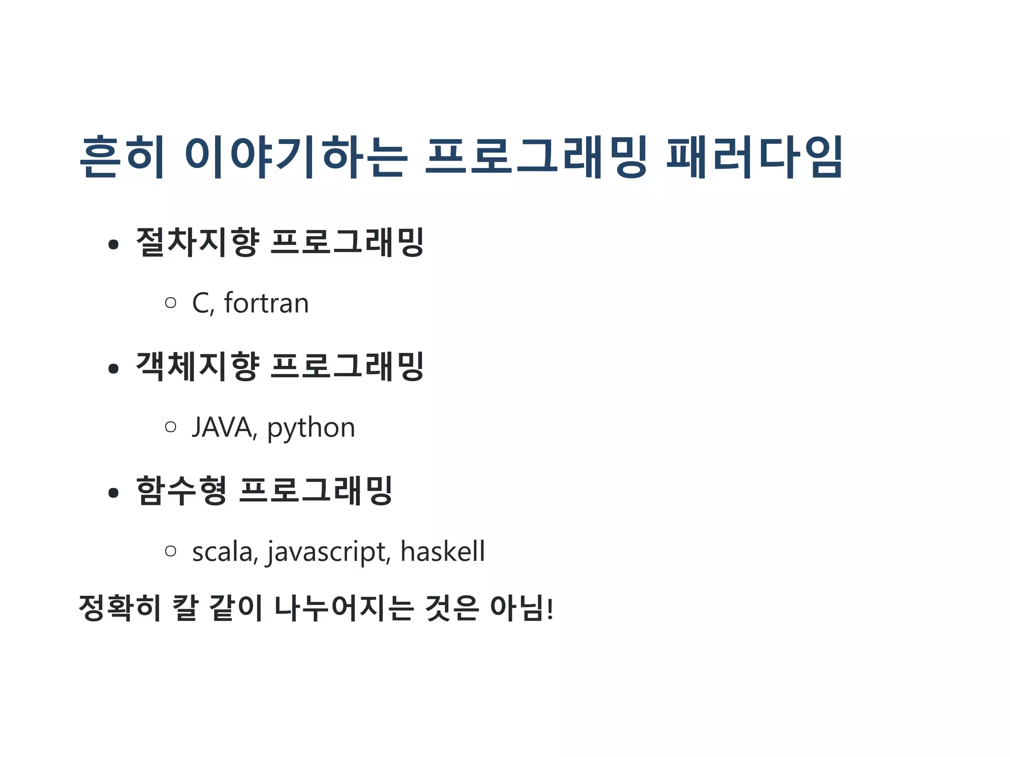 흔히 이야기하는 프로그래밍 패러다임
절차지향 프로그래밍
C, fortran
객체지향 프로그래밍
JAVA, python
함수형 프로그래밍
scala, javascript, haskell
정확히 칼 같이 나누어지는 것은 아님!
 