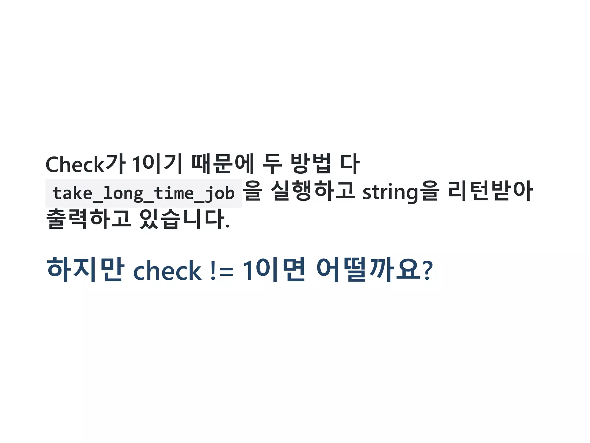 Check가 1이기 때문에 두 방법 다
take_long_time_job 을 실행하고 string을 리턴받아
출력하고 있습니다.
하지만 check != 1이면 어떨까요?
 