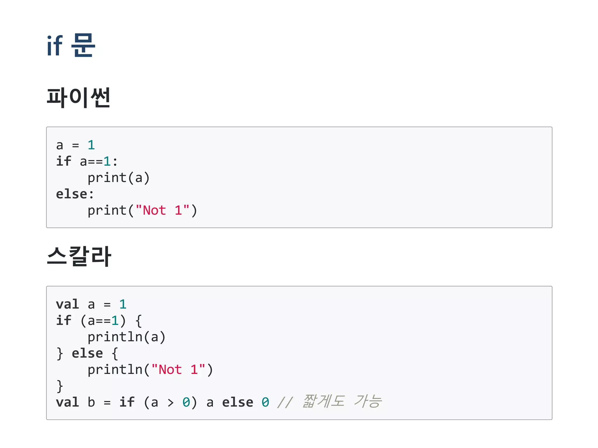 if 문
파이썬
a = 1
if a==1:
print(a)
else:
print("Not 1")
스칼라
val a = 1
if (a==1) {
println(a)
} else {
println("Not 1")
}
val b = if (a > 0) a else 0 // 짧게도 가능
 