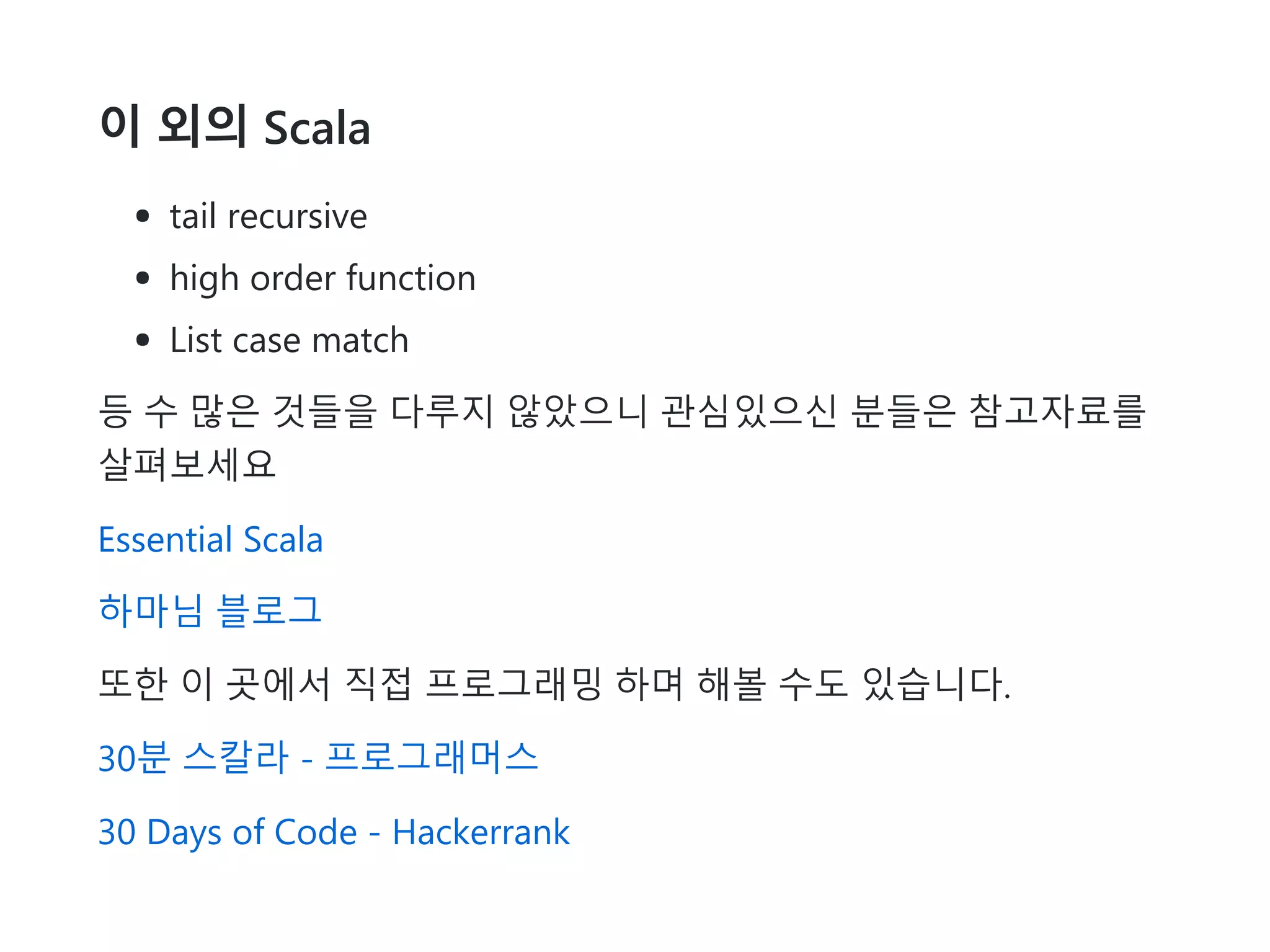 이 외의 Scala
tail recursive
high order function
List case match
등 수 많은 것들을 다루지 않았으니 관심있으신 분들은 참고자료를
살펴보세요
Essential Scala
하마님 블로그
또한 이 곳에서 직접 프로그래밍 하며 해볼 수도 있습니다.
30분 스칼라 - 프로그래머스
30 Days of Code - Hackerrank
 