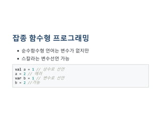 잡종 함수형 프로그래밍
순수함수형 언어는 변수가 없지만
스칼라는 변수선언 가능
val a = 1 // 상수로 선언
a = 2 // 에러
var b = 1 // 변수로 선언
b = 2 //가능
 