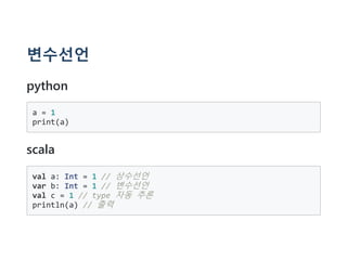 변수선언
python
a = 1
print(a)
scala
val a: Int = 1 // 상수선언
var b: Int = 1 // 변수선언
val c = 1 // type 자동 추론
println(a) // 출력
 