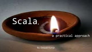 Scala,
a practical approach
By: Deepak Kumar
 