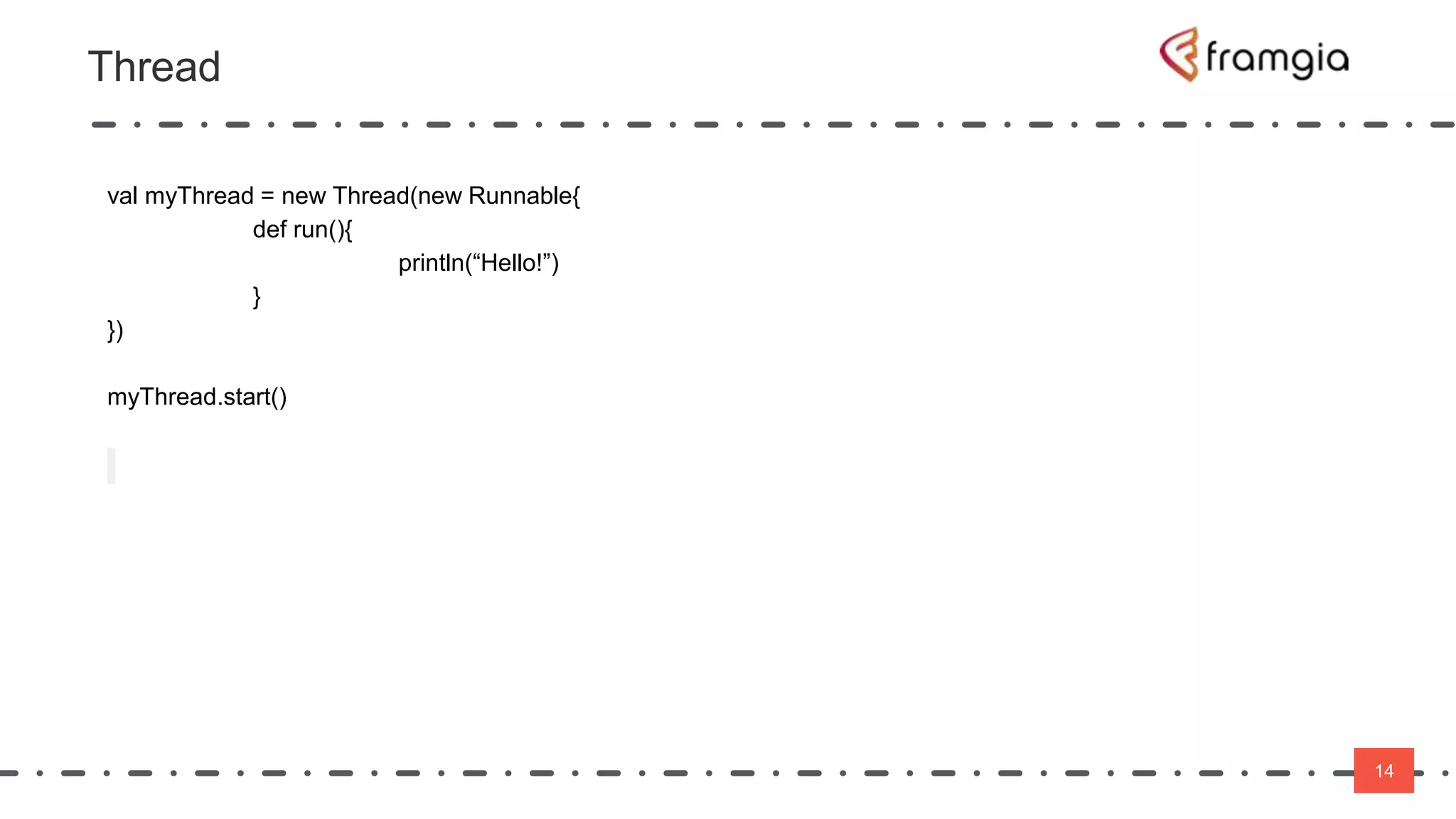 14
Thread
14
val myThread = new Thread(new Runnable{
def run(){
println(“Hello!”)
}
})
myThread.start()
 