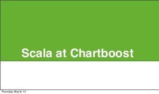 Scala at Chartboost
Thursday, May 8, 14
 