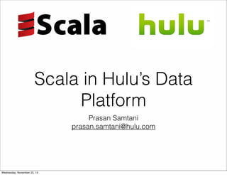 Scala in Hulu’s Data
Platform
Prasan Samtani
prasan.samtani@hulu.com
Wednesday, November 20, 13
 