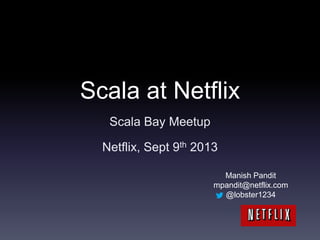 Scala at Netflix
Scala Bay Meetup
Netflix, Sept 9th 2013
Manish Pandit
mpandit@netflix.com
@lobster1234
 