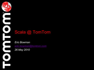Scala @ TomTom Eric Bowman eric.bowman@tomtom.com 26 May 2010 