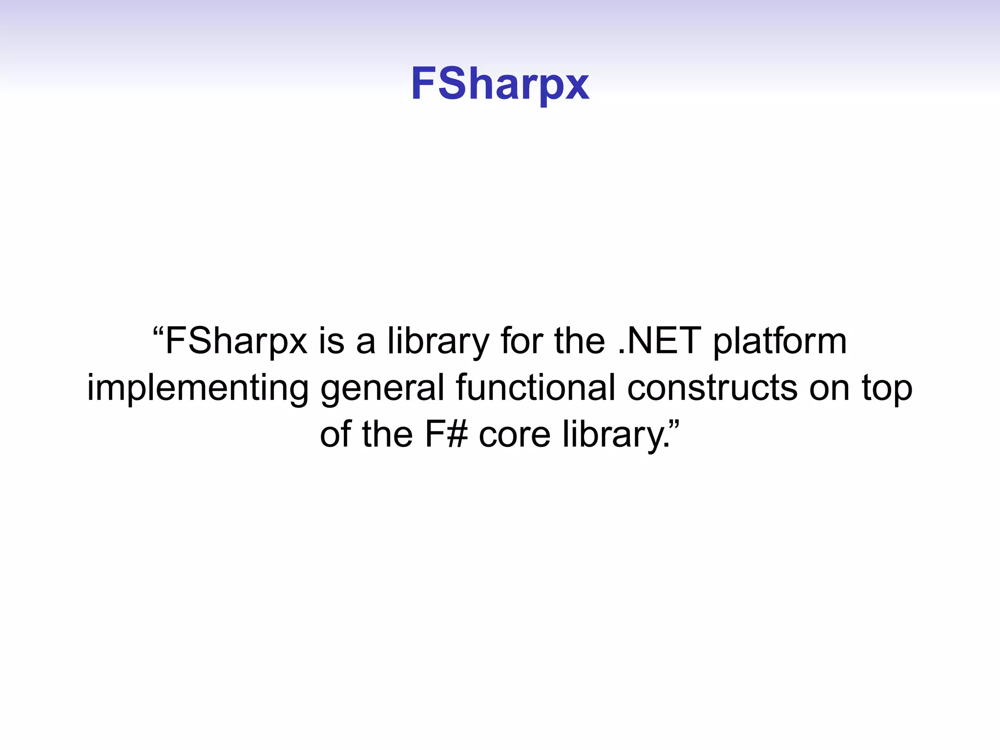 FSharpx




    “FSharpx is a library for the .NET platform
implementing general functional constructs on top
             of the F# core library.”
 