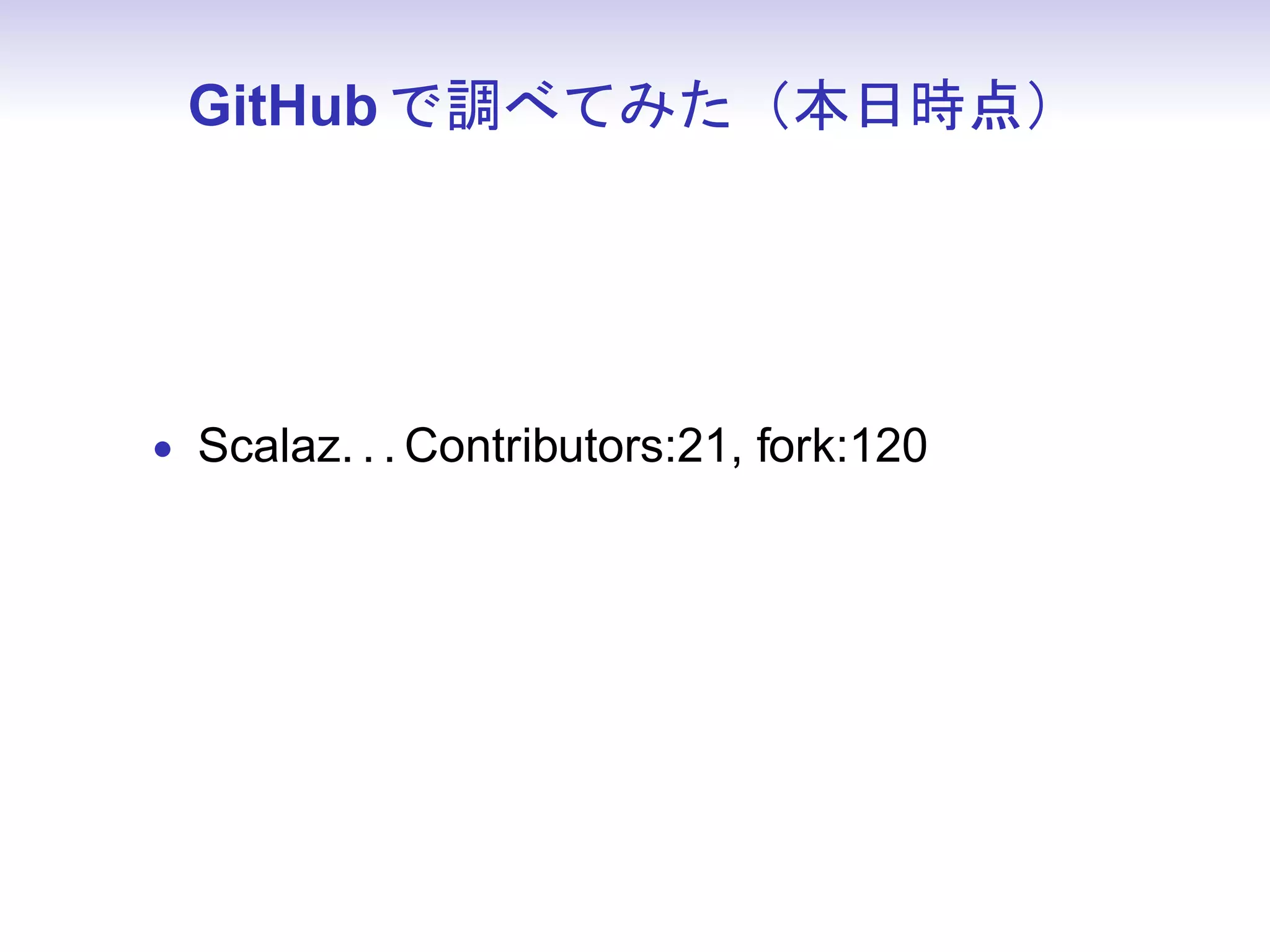 GitHub で調べてみた（本日時点）




• Scalaz. . . Contributors:21, fork:120
 