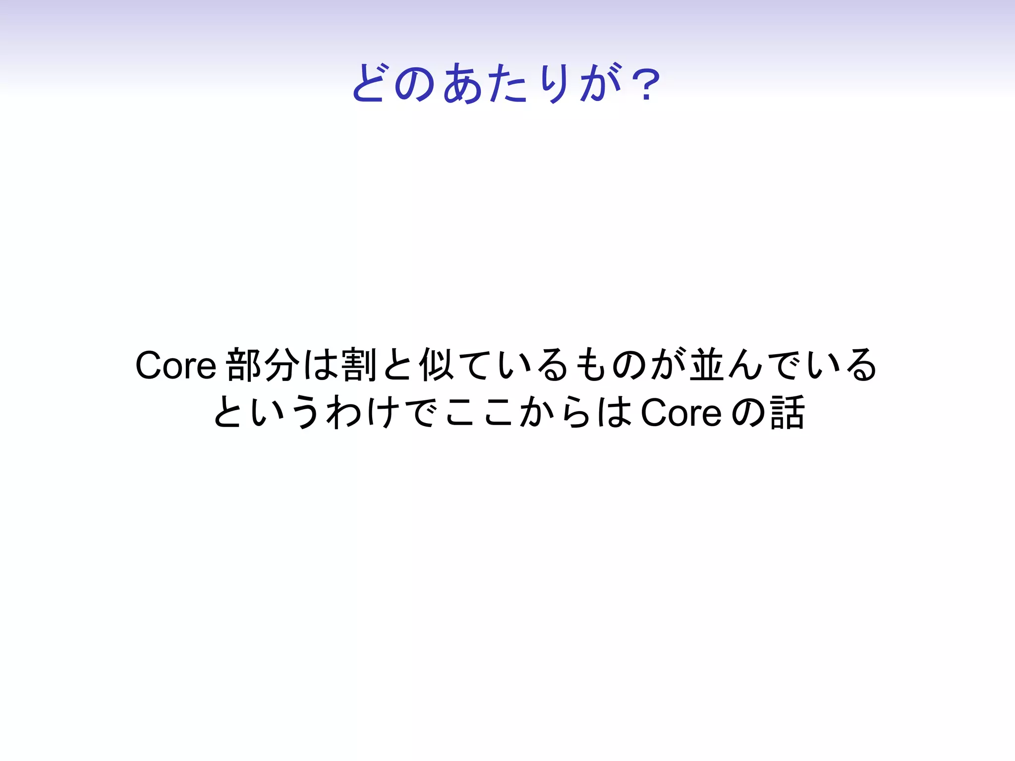 どのあたりが？




Core 部分は割と似ているものが並んでいる
    というわけでここからは Core の話
 