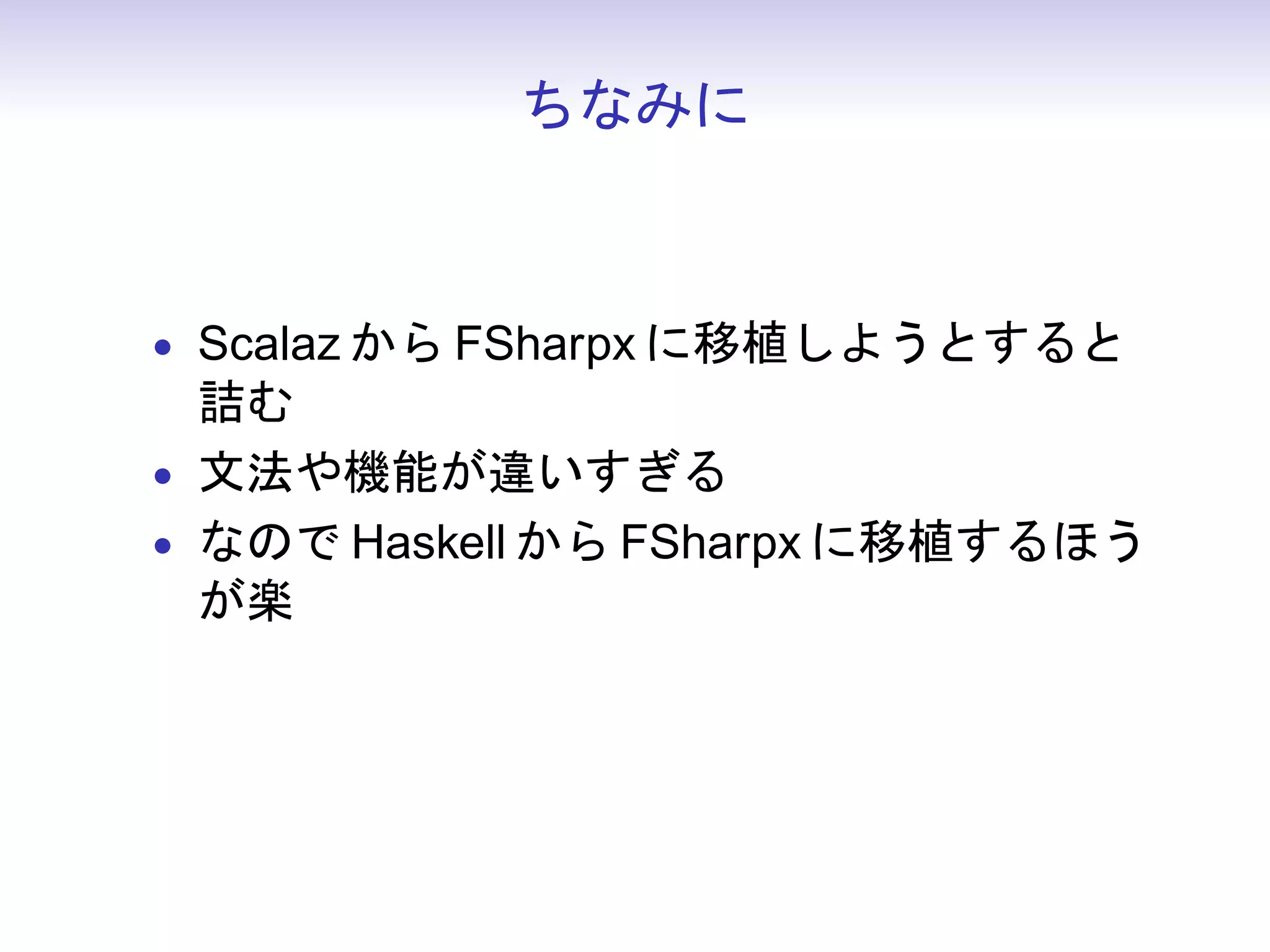 ちなみに



• Scalaz から FSharpx に移植しようとすると
  詰む
• 文法や機能が違いすぎる
• なので Haskell から FSharpx に移植するほう
  が楽
 