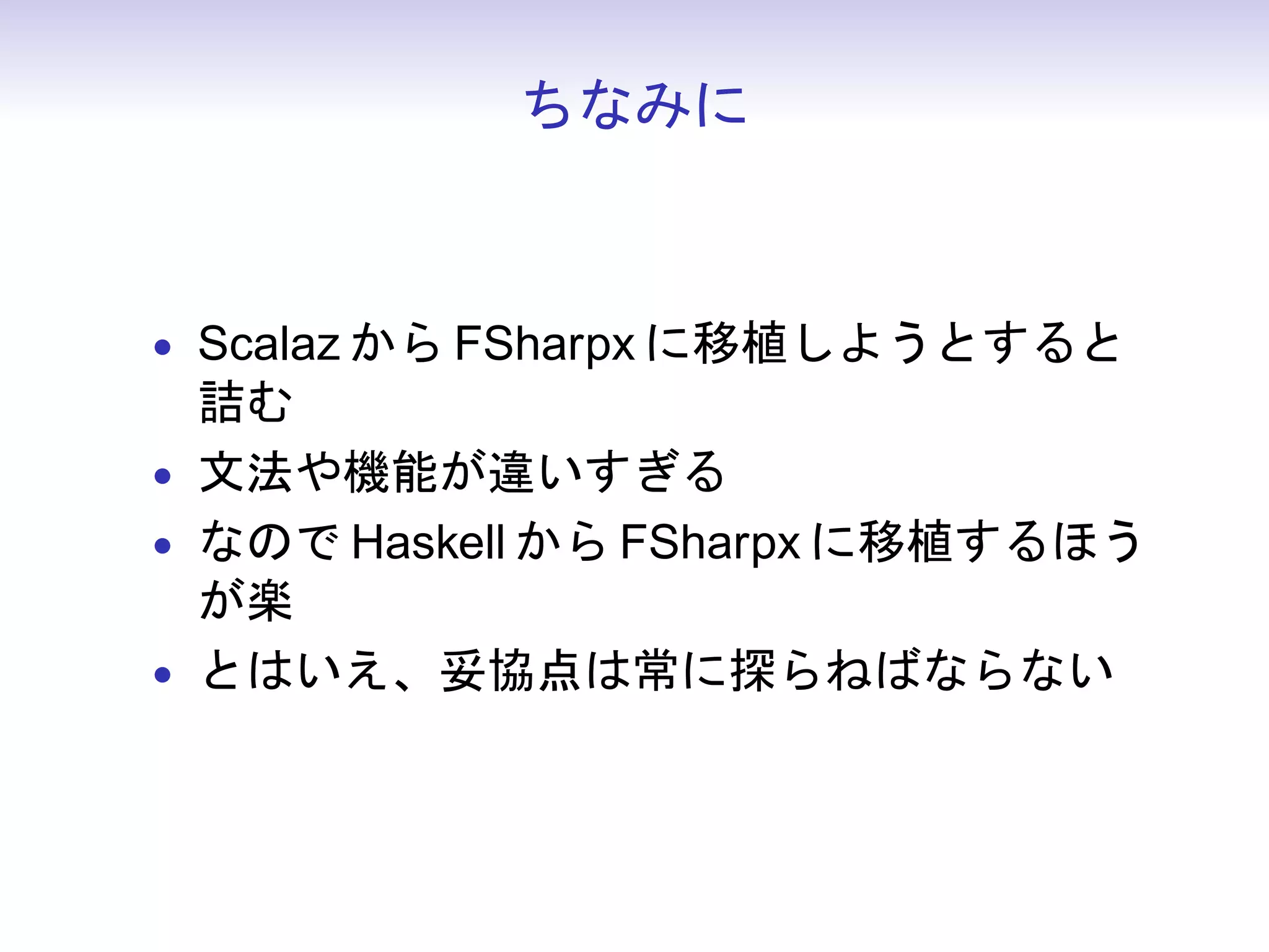 ちなみに



• Scalaz から FSharpx に移植しようとすると
  詰む
• 文法や機能が違いすぎる
• なので Haskell から FSharpx に移植するほう
  が楽
• とはいえ、妥協点は常に探らねばならない
 