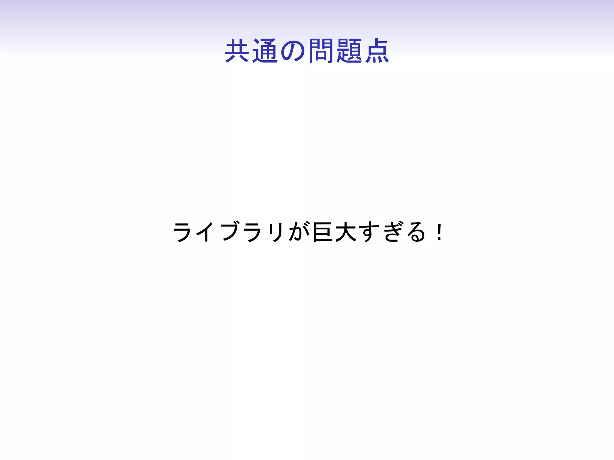 共通の問題点




ライブラリが巨大すぎる！
 