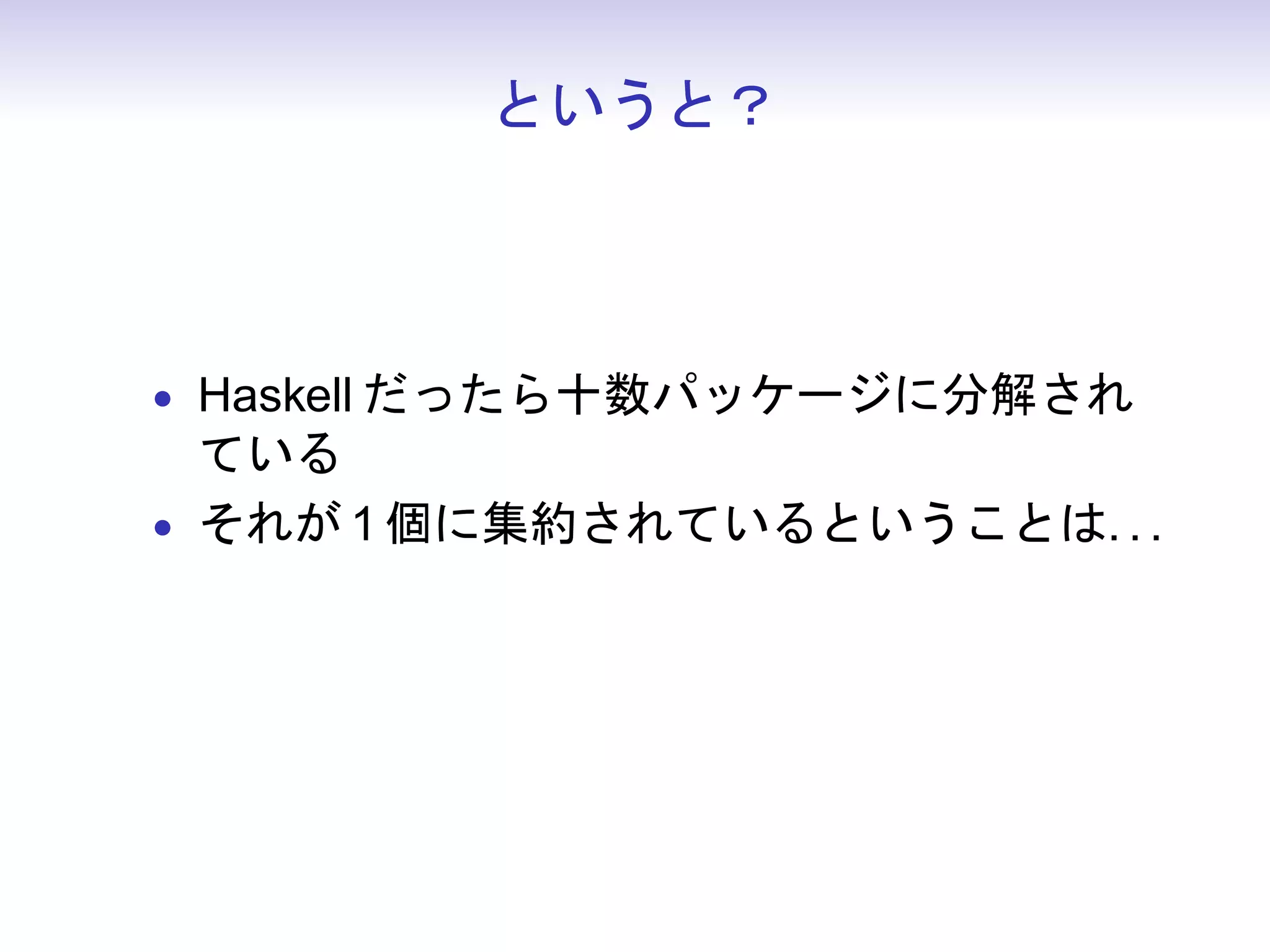 というと？



• Haskell だったら十数パッケージに分解され
  ている
• それが 1 個に集約されているということは. . .
 