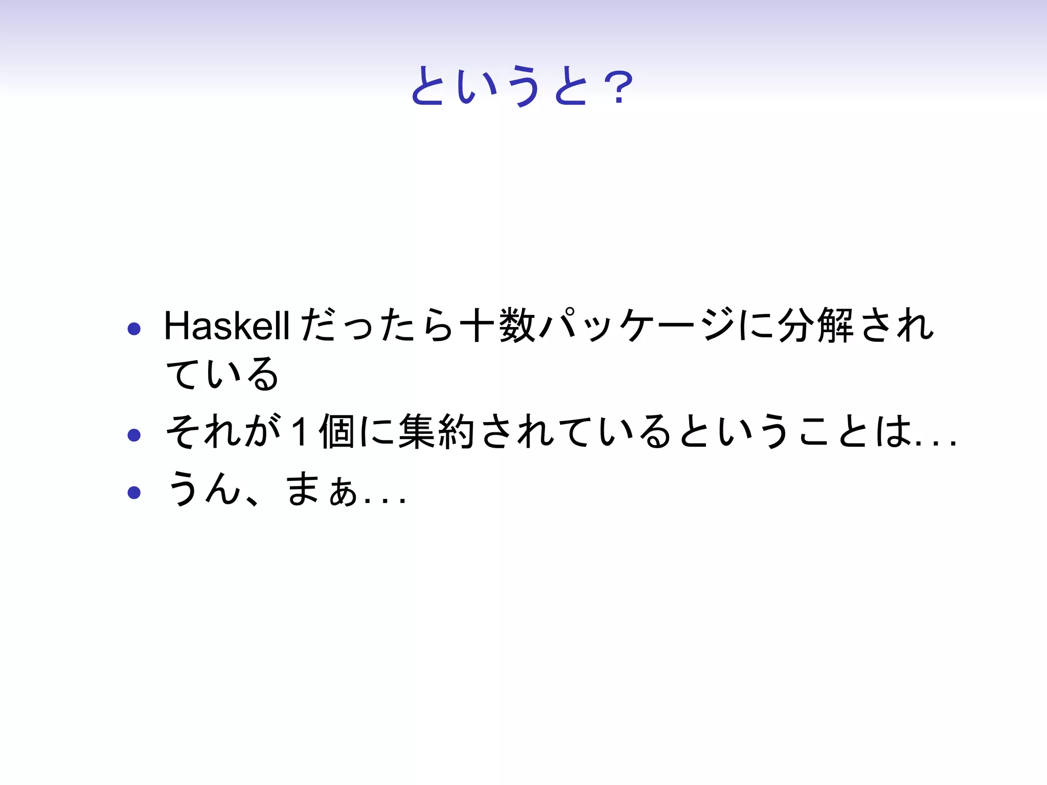 というと？



• Haskell だったら十数パッケージに分解され
  ている
• それが 1 個に集約されているということは. . .
• うん、まぁ. . .
 