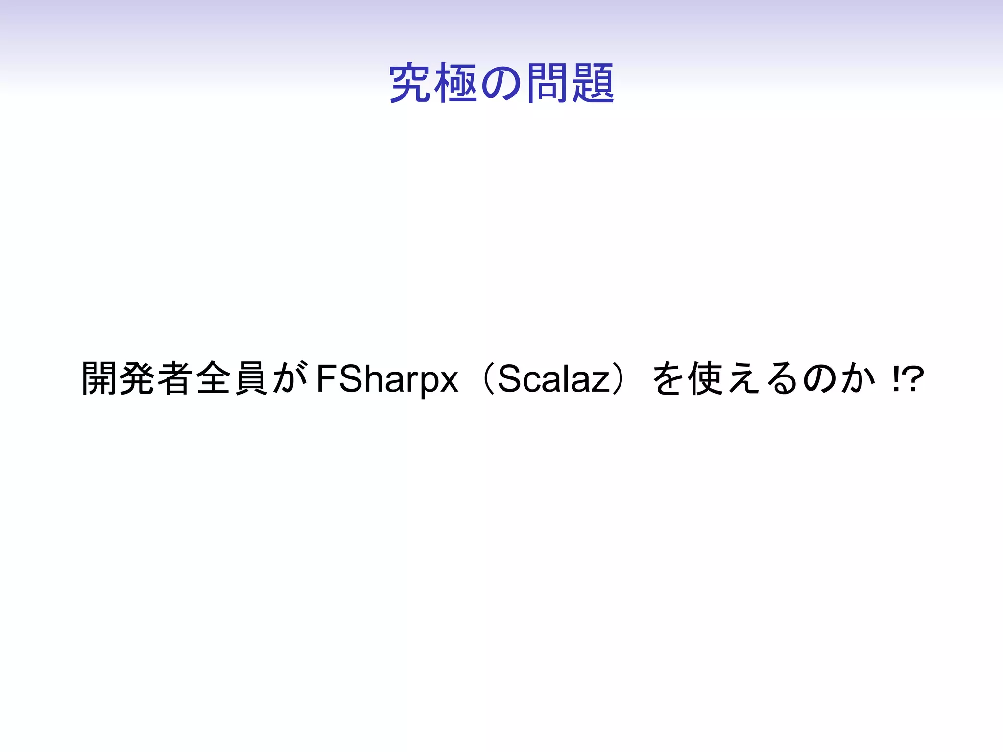 究極の問題




開発者全員が FSharpx（Scalaz）を使えるのか！
                            ？
 