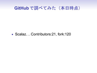 GitHub で調べてみた（本日時点）




• Scalaz. . . Contributors:21, fork:120
 