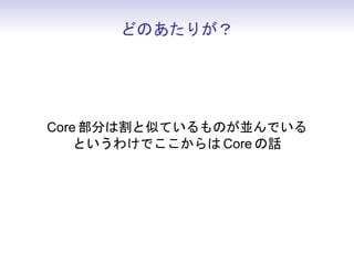 どのあたりが？




Core 部分は割と似ているものが並んでいる
    というわけでここからは Core の話
 