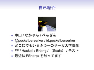 自己紹介




• 中山 / なかやん / ぺんぎん
• @pocketberserker / id:pocketberserker
• どこにでもいるふつーのサーガ大学院生
• F# / Haskell / Erlang / （Scala） / テスト
• 最近は FSharpx を触ってます
 